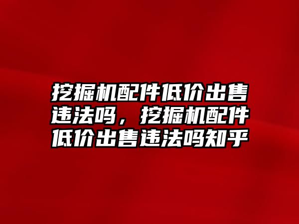 挖掘機(jī)配件低價出售違法嗎，挖掘機(jī)配件低價出售違法嗎知乎