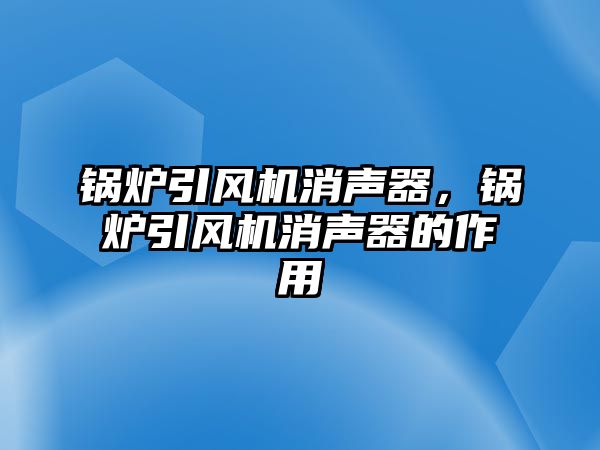 鍋爐引風(fēng)機(jī)消聲器，鍋爐引風(fēng)機(jī)消聲器的作用