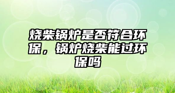 燒柴鍋爐是否符合環(huán)保，鍋爐燒柴能過環(huán)保嗎