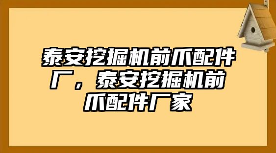 泰安挖掘機前爪配件廠，泰安挖掘機前爪配件廠家