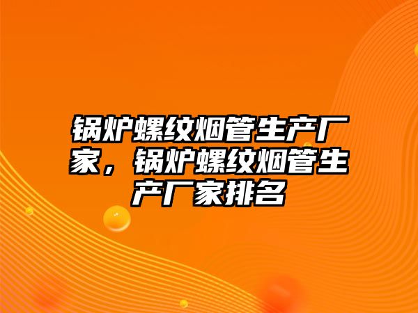 鍋爐螺紋煙管生產(chǎn)廠家，鍋爐螺紋煙管生產(chǎn)廠家排名