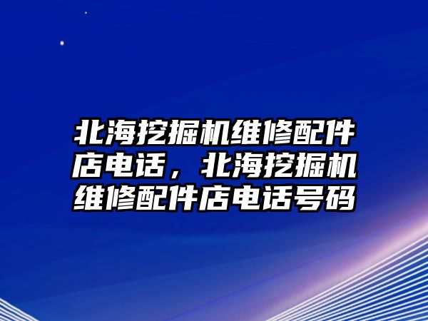 北海挖掘機(jī)維修配件店電話，北海挖掘機(jī)維修配件店電話號碼