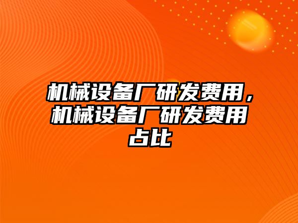 機(jī)械設(shè)備廠研發(fā)費(fèi)用，機(jī)械設(shè)備廠研發(fā)費(fèi)用占比