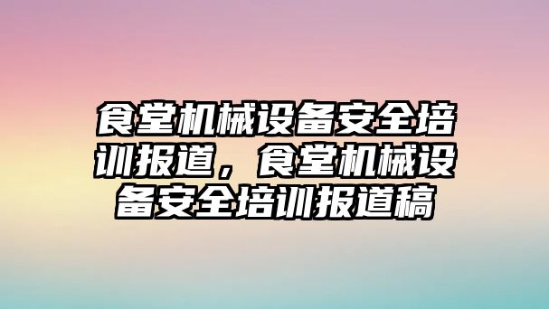 食堂機械設(shè)備安全培訓報道，食堂機械設(shè)備安全培訓報道稿