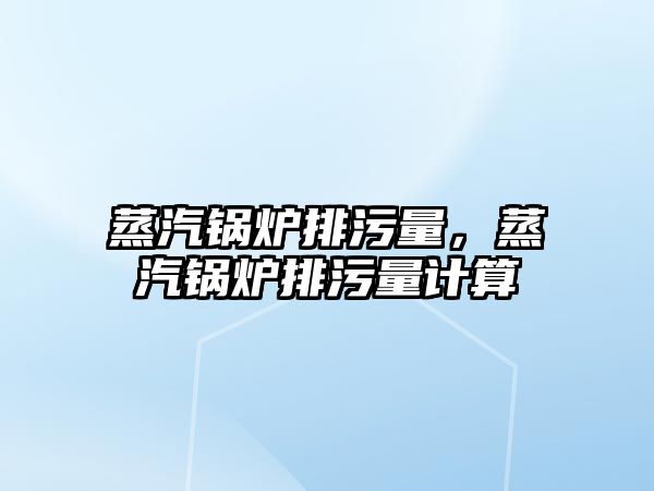 蒸汽鍋爐排污量，蒸汽鍋爐排污量計算