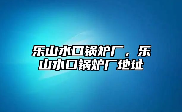 樂(lè)山水口鍋爐廠，樂(lè)山水口鍋爐廠地址