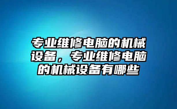 專業(yè)維修電腦的機(jī)械設(shè)備，專業(yè)維修電腦的機(jī)械設(shè)備有哪些