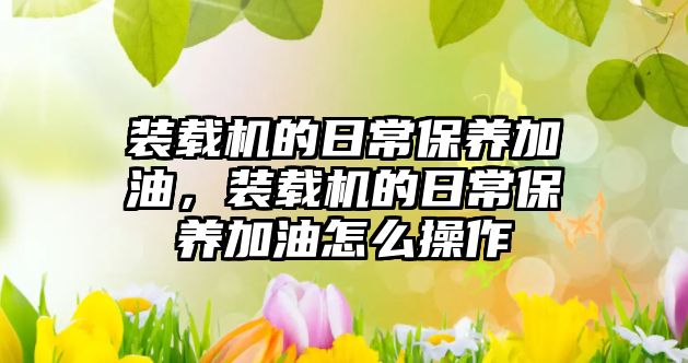 裝載機的日常保養(yǎng)加油，裝載機的日常保養(yǎng)加油怎么操作