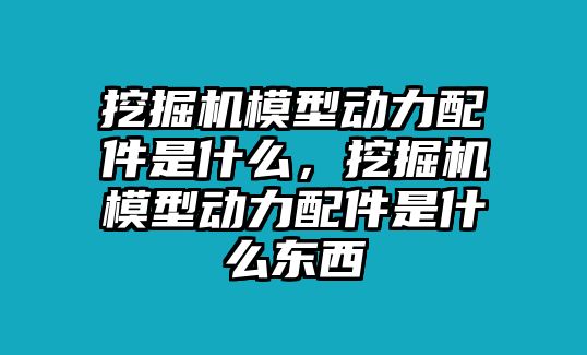 挖掘機(jī)模型動(dòng)力配件是什么，挖掘機(jī)模型動(dòng)力配件是什么東西