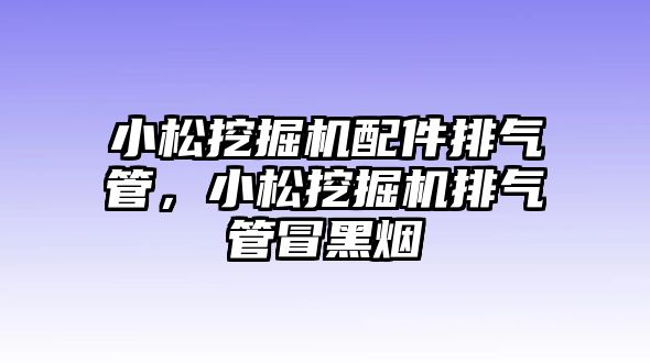 小松挖掘機(jī)配件排氣管，小松挖掘機(jī)排氣管冒黑煙