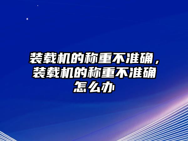 裝載機的稱重不準確，裝載機的稱重不準確怎么辦