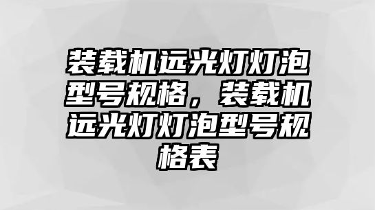 裝載機(jī)遠(yuǎn)光燈燈泡型號規(guī)格，裝載機(jī)遠(yuǎn)光燈燈泡型號規(guī)格表