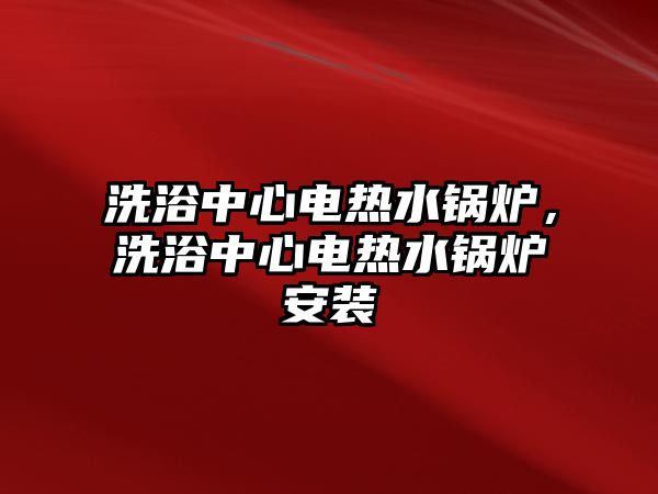 洗浴中心電熱水鍋爐，洗浴中心電熱水鍋爐安裝