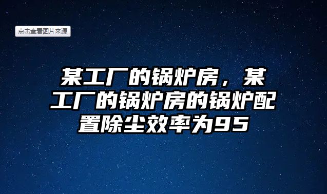 某工廠的鍋爐房，某工廠的鍋爐房的鍋爐配置除塵效率為95