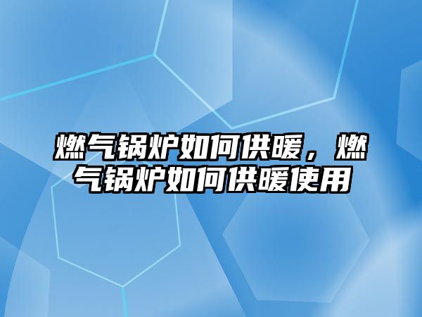 燃氣鍋爐如何供暖，燃氣鍋爐如何供暖使用