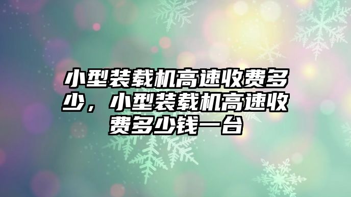 小型裝載機(jī)高速收費(fèi)多少，小型裝載機(jī)高速收費(fèi)多少錢一臺(tái)