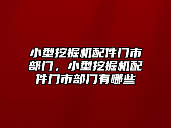 小型挖掘機(jī)配件門市部門，小型挖掘機(jī)配件門市部門有哪些