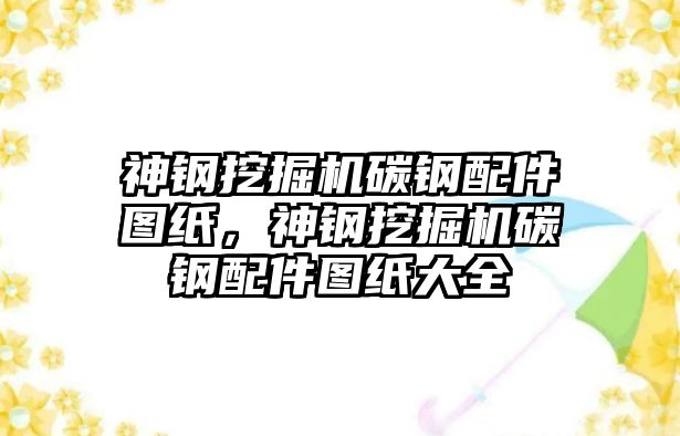 神鋼挖掘機碳鋼配件圖紙，神鋼挖掘機碳鋼配件圖紙大全