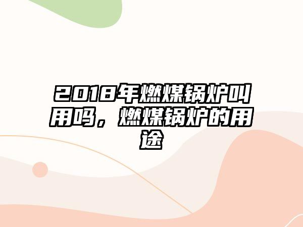 2018年燃煤鍋爐叫用嗎，燃煤鍋爐的用途