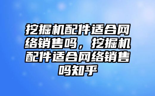 挖掘機(jī)配件適合網(wǎng)絡(luò)銷售嗎，挖掘機(jī)配件適合網(wǎng)絡(luò)銷售嗎知乎