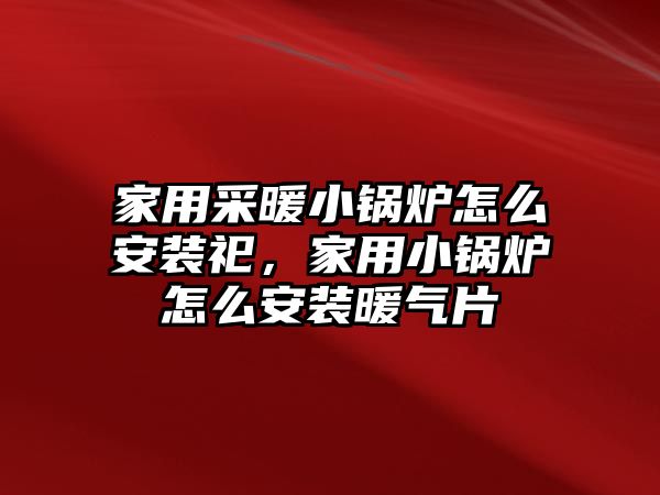 家用采暖小鍋爐怎么安裝祀，家用小鍋爐怎么安裝暖氣片