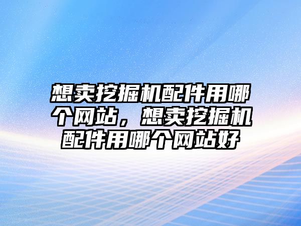 想賣挖掘機(jī)配件用哪個網(wǎng)站，想賣挖掘機(jī)配件用哪個網(wǎng)站好