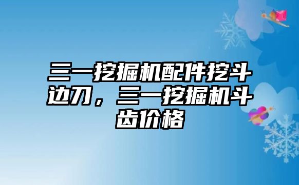 三一挖掘機(jī)配件挖斗邊刀，三一挖掘機(jī)斗齒價(jià)格