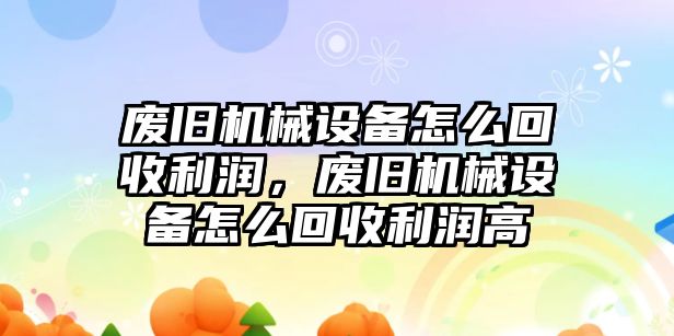 廢舊機(jī)械設(shè)備怎么回收利潤，廢舊機(jī)械設(shè)備怎么回收利潤高