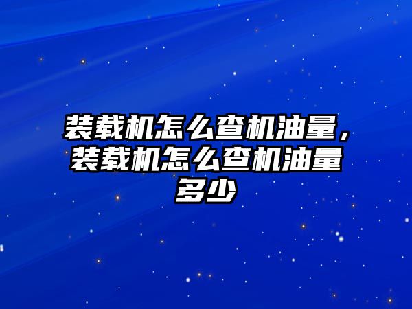 裝載機(jī)怎么查機(jī)油量，裝載機(jī)怎么查機(jī)油量多少