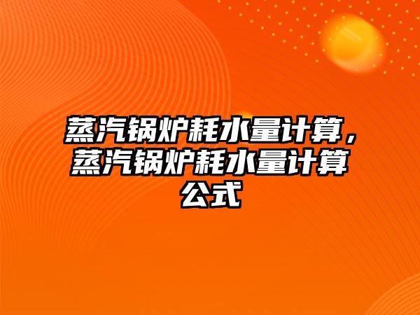 蒸汽鍋爐耗水量計算，蒸汽鍋爐耗水量計算公式