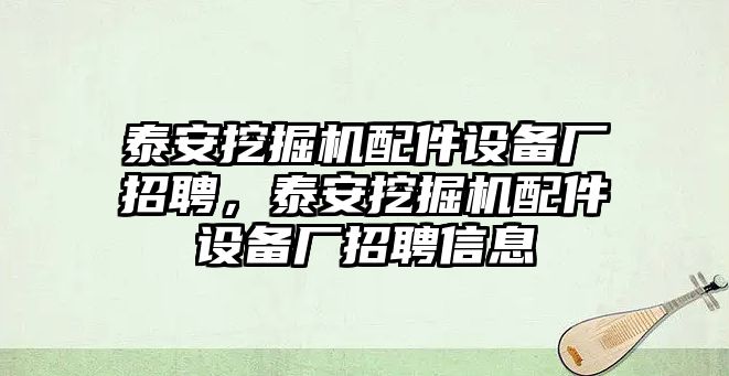 泰安挖掘機配件設(shè)備廠招聘，泰安挖掘機配件設(shè)備廠招聘信息