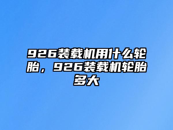 926裝載機(jī)用什么輪胎，926裝載機(jī)輪胎多大