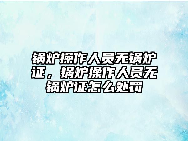 鍋爐操作人員無鍋爐證，鍋爐操作人員無鍋爐證怎么處罰