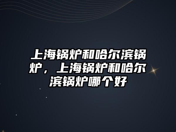 上海鍋爐和哈爾濱鍋爐，上海鍋爐和哈爾濱鍋爐哪個(gè)好