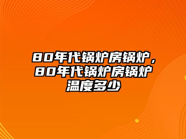 80年代鍋爐房鍋爐，80年代鍋爐房鍋爐溫度多少