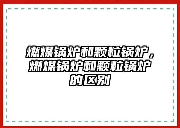 燃煤鍋爐和顆粒鍋爐，燃煤鍋爐和顆粒鍋爐的區(qū)別