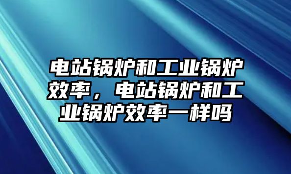 電站鍋爐和工業(yè)鍋爐效率，電站鍋爐和工業(yè)鍋爐效率一樣嗎