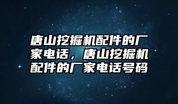 唐山挖掘機(jī)配件的廠家電話，唐山挖掘機(jī)配件的廠家電話號碼