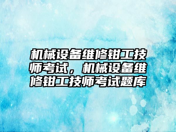 機械設備維修鉗工技師考試，機械設備維修鉗工技師考試題庫