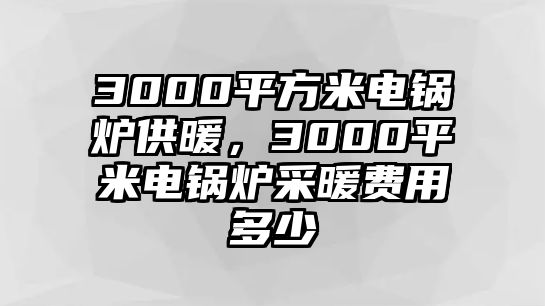 3000平方米電鍋爐供暖，3000平米電鍋爐采暖費(fèi)用多少