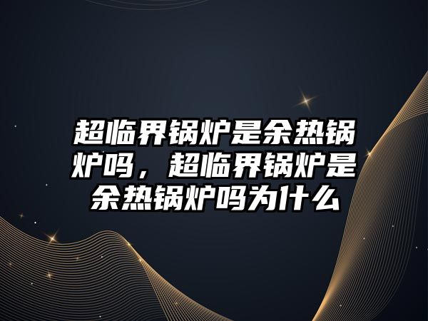 超臨界鍋爐是余熱鍋爐嗎，超臨界鍋爐是余熱鍋爐嗎為什么