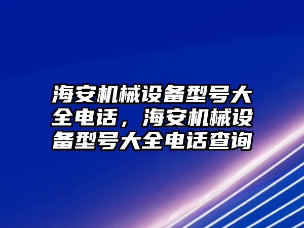 海安機械設(shè)備型號大全電話，海安機械設(shè)備型號大全電話查詢