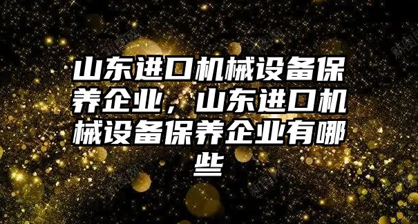 山東進口機械設(shè)備保養(yǎng)企業(yè)，山東進口機械設(shè)備保養(yǎng)企業(yè)有哪些