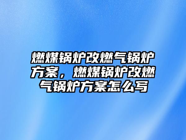 燃煤鍋爐改燃氣鍋爐方案，燃煤鍋爐改燃氣鍋爐方案怎么寫