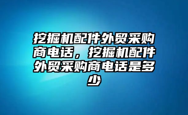 挖掘機(jī)配件外貿(mào)采購商電話，挖掘機(jī)配件外貿(mào)采購商電話是多少