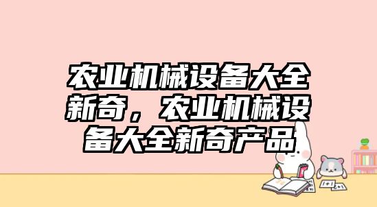 農(nóng)業(yè)機(jī)械設(shè)備大全新奇，農(nóng)業(yè)機(jī)械設(shè)備大全新奇產(chǎn)品