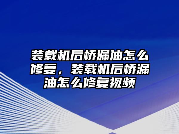 裝載機(jī)后橋漏油怎么修復(fù)，裝載機(jī)后橋漏油怎么修復(fù)視頻