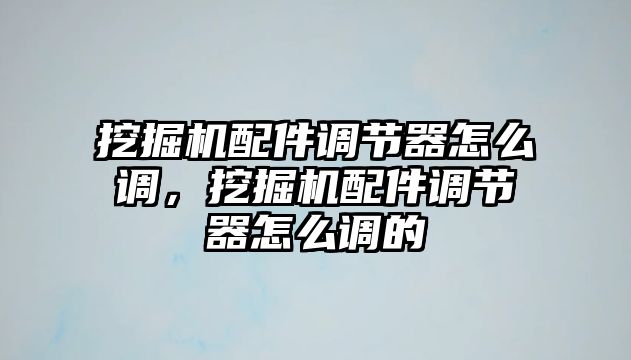 挖掘機(jī)配件調(diào)節(jié)器怎么調(diào)，挖掘機(jī)配件調(diào)節(jié)器怎么調(diào)的