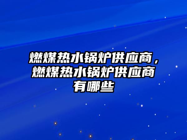 燃煤熱水鍋爐供應(yīng)商，燃煤熱水鍋爐供應(yīng)商有哪些