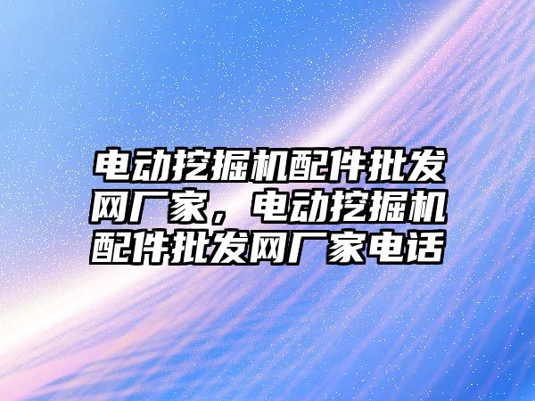 電動挖掘機配件批發(fā)網(wǎng)廠家，電動挖掘機配件批發(fā)網(wǎng)廠家電話